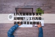 135万做哪些事情可以赚钱?,135万投资哪些项目能赚钱? 135万做哪些事情可以赚钱?,135万投资哪些项目能赚钱?