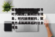 聚焦最热点新闻，探寻时代脉搏，解码社会现象，时代脉搏解码，聚焦热点新闻背后的社会现象
