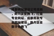 成都网站建设公司高新，助力企业腾飞，打造专业网站，成都高新专业网站建设，助力企业数字化腾飞