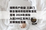 保障农户收益 三部门联合推动农险政策落实落地 2024年将投入超200亿支持三大主粮保险发展 保障农户收益 三部门联合推动农险政策落实落地 2024年将投入超200亿支持三大主粮保险发展