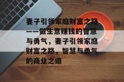 妻子引领家庭财富之路——做生意赚钱的智慧与勇气,妻子引领家庭财富之路,智慧与勇气的商业之道 妻子引领家庭财富之路——做生意赚钱的智慧与勇气,妻子引领家庭财富之路,智慧与勇气的商业之道