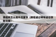 携程网怎么提升流量快（携程通过哪些途径获取流量）