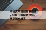 揭秘高效视频提取插件,轻松下载网站视频,畅享视听盛宴 揭秘高效视频提取插件,轻松下载网站视频,畅享视听盛宴