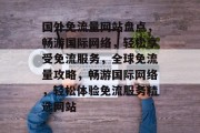 国外免流量网站盘点，畅游国际网络，轻松享受免流服务，全球免流量攻略，畅游国际网络，轻松体验免流服务精选网站