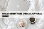 阿里怎么提升代发流量（阿里怎么提升代发流量数据）