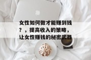 女性如何做才能赚到钱?,提高收入的策略,让女性赚钱的秘密武器 女性如何做才能赚到钱?,提高收入的策略,让女性赚钱的秘密武器