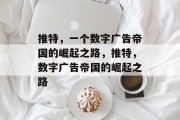 推特,一个数字广告帝国的崛起之路,推特,数字广告帝国的崛起之路 推特,一个数字广告帝国的崛起之路,推特,数字广告帝国的崛起之路