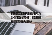 揭秘娱乐圈明星绯闻八卦背后的真相，娱乐圈绯闻真相大揭秘
