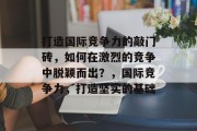 打造国际竞争力的敲门砖，如何在激烈的竞争中脱颖而出？，国际竞争力，打造坚实的基础