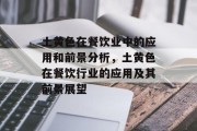 土黄色在餐饮业中的应用和前景分析,土黄色在餐饮行业的应用及其前景展望 土黄色在餐饮业中的应用和前景分析,土黄色在餐饮行业的应用及其前景展望