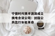 宁德时代携手滴滴成立换电合资公司：剑指公共出行补能革命
