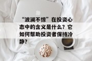 “波澜不惊”在投资心态中的含义是什么?它如何帮助投资者保持冷静? “波澜不惊”在投资心态中的含义是什么?它如何帮助投资者保持冷静?