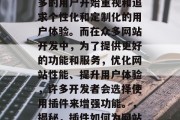 在互联网时代,越来越多的用户开始重视和追求个性化和定制化的用户体验。而在众多网站开发中,为了提供更好的功能和服务,优化网站性能、提升用户体验,许多开发者会选择使用插件来增强功能。,揭秘,插件如何为网站增添个性与特色 在互联网时代,越来越多的用户开始重视和追求个性化和定制化的用户体验。而在众多网站开发中,为了提供更好的功能和服务,优化网站性能、提升用户体验,许多开发者会选择使用插件来增强功能。,揭秘,插件如何为网站增添个性与特色