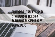 关注全球“药王”之争：司美格鲁肽2024年销售额与K药相差不到2亿美元