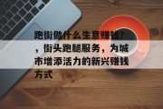 跑街做什么生意赚钱?,街头跑腿服务,为城市增添活力的新兴赚钱方式 跑街做什么生意赚钱?,街头跑腿服务,为城市增添活力的新兴赚钱方式