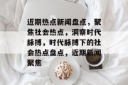 近期热点新闻盘点，聚焦社会热点，洞察时代脉搏，时代脉搏下的社会热点盘点，近期新闻聚焦