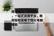 探索Pemc插件网站,一站式资源平台,助你轻松实现个性化电脑体验 探索Pemc插件网站,一站式资源平台,助你轻松实现个性化电脑体验