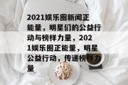 2021娱乐圈新闻正能量，明星们的公益行动与榜样力量，2021娱乐圈正能量，明星公益行动，传递榜样力量