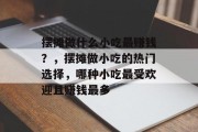 摆摊做什么小吃最赚钱?,摆摊做小吃的热门选择,哪种小吃最受欢迎且赚钱最多