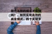 做什么样的模式才能赚钱?,如何实现高效的商业模式,四个关键步骤 做什么样的模式才能赚钱?,如何实现高效的商业模式,四个关键步骤