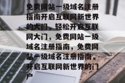 免费网站一级域名注册指南开启互联网新世界的大门,轻松开启互联网大门,免费网站一级域名注册指南,免费网站一级域名注册指南,开启互联网新世界的门户 免费网站一级域名注册指南开启互联网新世界的大门,轻松开启互联网大门,免费网站一级域名注册指南,免费网站一级域名注册指南,开启互联网新世界的门户