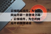 云梯网站插件,为你的网站开辟一条便捷之路,云梯插件,为您的网站开启便捷通道 云梯网站插件,为你的网站开辟一条便捷之路,云梯插件,为您的网站开启便捷通道