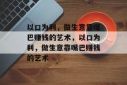 以口为利,做生意靠嘴巴赚钱的艺术,以口为利,做生意靠嘴巴赚钱的艺术 以口为利,做生意靠嘴巴赚钱的艺术,以口为利,做生意靠嘴巴赚钱的艺术