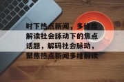 时下热点新闻，多维度解读社会脉动下的焦点话题，解码社会脉动，聚焦热点新闻多维解读