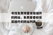 寻找免费观看安装插件的网站,免费查看和安装插件的网站列表 寻找免费观看安装插件的网站,免费查看和安装插件的网站列表