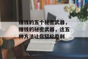 赚钱的五个秘密武器,赚钱的秘密武器,这五种方法让你轻松盈利 赚钱的五个秘密武器,赚钱的秘密武器,这五种方法让你轻松盈利
