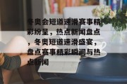 冬奥会短道速滑赛事精彩纷呈，热点新闻盘点，冬奥短道速滑盛宴，盘点赛事精彩瞬间与热点新闻