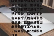 陈光标是个知名的企业家和慈善家,他以自己的行动和理念赢得了广泛的赞誉。尽管他的财富来自个人的奋斗和慈善事业,但他并没有因此而忽视了工作本身。,陈光标,用公益照亮世界 陈光标是个知名的企业家和慈善家,他以自己的行动和理念赢得了广泛的赞誉。尽管他的财富来自个人的奋斗和慈善事业,但他并没有因此而忽视了工作本身。,陈光标,用公益照亮世界