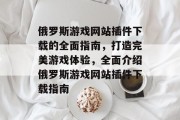俄罗斯游戏网站插件下载的全面指南,打造完美游戏体验,全面介绍俄罗斯游戏网站插件下载指南 俄罗斯游戏网站插件下载的全面指南,打造完美游戏体验,全面介绍俄罗斯游戏网站插件下载指南