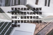 军事热点新闻，多国军事实力动态与战略布局分析，全球军事动态，多国军事实力与战略布局解析