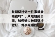 长期坚持做一件事就能赚钱吗?,从短期到长期,如何通过长期坚持做好一件事来赚钱 长期坚持做一件事就能赚钱吗?,从短期到长期,如何通过长期坚持做好一件事来赚钱