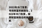 2022年冷门生意,寻找财富的新路径,2022年冷门生意,探索财富新路径的独特商机 2022年冷门生意,寻找财富的新路径,2022年冷门生意,探索财富新路径的独特商机