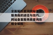 全面解析查询网站备案服务商的途径与技巧，网站备案服务商查询攻略全解析