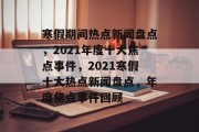 寒假期间热点新闻盘点，2021年度十大焦点事件，2021寒假十大热点新闻盘点，年度焦点事件回顾