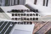 揭秘代理IP在网站流量提升中的关键作用，代理IP在网站流量提升中的秘密武器