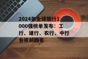 2024年全球银行1000强榜单发布:工行、建行、农行、中行包揽前四名 2024年全球银行1000强榜单发布:工行、建行、农行、中行包揽前四名