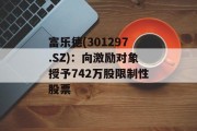 富乐德(301297.SZ):向激励对象授予742万股限制性股票 富乐德(301297.SZ):向激励对象授予742万股限制性股票