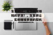 生意转让,能否实现赚钱的梦想?,生意转让,实现赚钱梦想的契机? 生意转让,能否实现赚钱的梦想?,生意转让,实现赚钱梦想的契机?