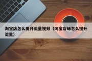 淘宝店怎么提升流量视频（淘宝店铺怎么提升流量）