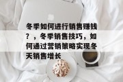 冬季如何进行销售赚钱?,冬季销售技巧,如何通过营销策略实现冬天销售增长 冬季如何进行销售赚钱?,冬季销售技巧,如何通过营销策略实现冬天销售增长