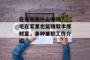 在家能做什么赚钱?,宅在家里也能赚取丰厚财富,各种兼职工作介绍 在家能做什么赚钱?,宅在家里也能赚取丰厚财富,各种兼职工作介绍