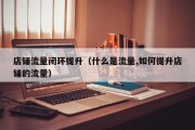 店铺流量闭环提升（什么是流量,如何提升店铺的流量）