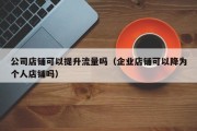 公司店铺可以提升流量吗（企业店铺可以降为个人店铺吗）