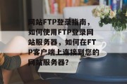 网站FTP登录指南，如何使用FTP登录网站服务器，如何在FTP客户端上连接到您的网站服务器？