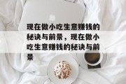 现在做小吃生意赚钱的秘诀与前景,现在做小吃生意赚钱的秘诀与前景 现在做小吃生意赚钱的秘诀与前景,现在做小吃生意赚钱的秘诀与前景