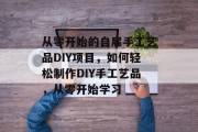 从零开始的自雇手工艺品DIY项目,如何轻松制作DIY手工艺品,从零开始学习 从零开始的自雇手工艺品DIY项目,如何轻松制作DIY手工艺品,从零开始学习